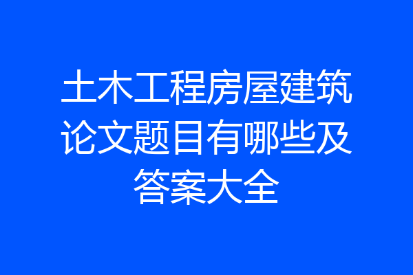 土木工程房屋建筑论文题目有哪些及答案大全