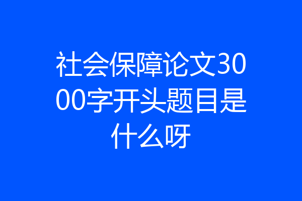 社会保障论文3000字开头题目是什么呀