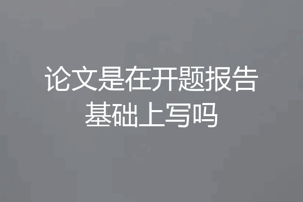 论文是在开题报告基础上写吗