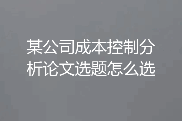 某公司成本控制分析论文选题怎么选