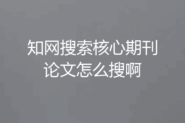 知网搜索核心期刊论文怎么搜啊
