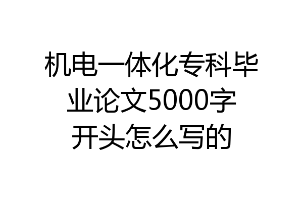 机电一体化专科毕业论文5000字开头怎么写的