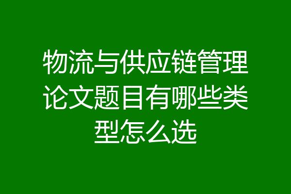 物流与供应链管理论文题目有哪些类型怎么选