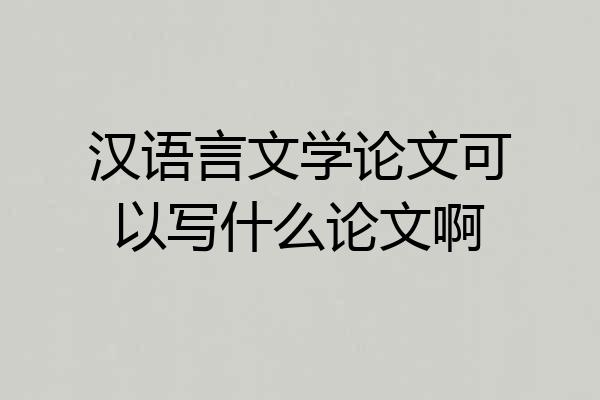 汉语言文学论文可以写什么论文啊