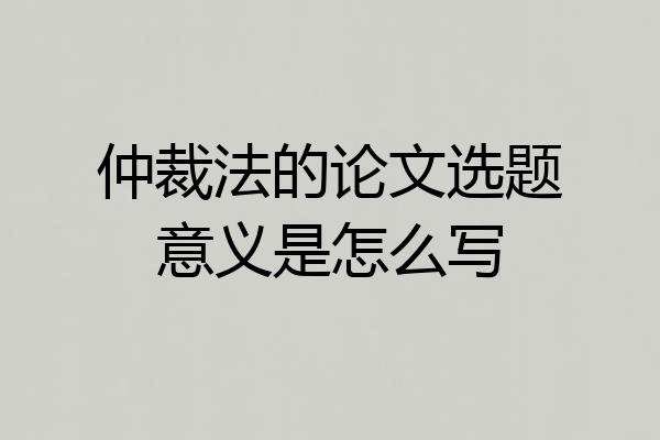 仲裁法的论文选题意义是怎么写