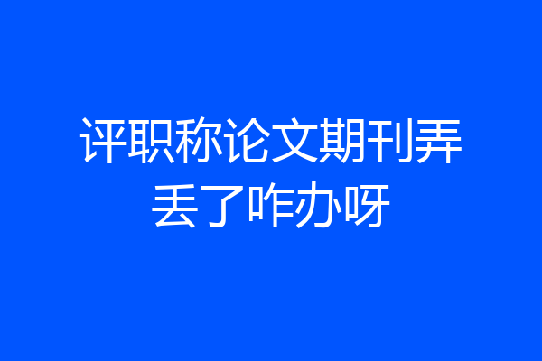评职称论文期刊弄丢了咋办呀