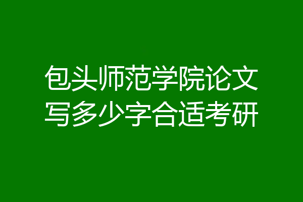 包头师范学院论文写多少字合适考研