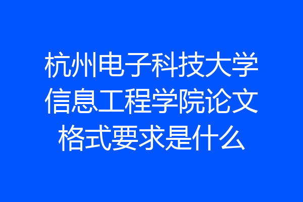 杭州电子科技大学信息工程学院论文格式要求是什么