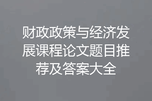 财政政策与经济发展课程论文题目推荐及答案大全