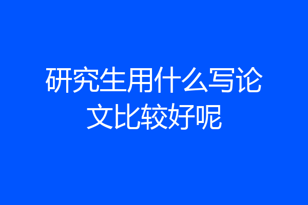研究生用什么写论文比较好呢