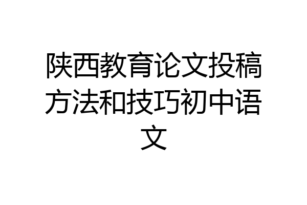 陕西教育论文投稿方法和技巧初中语文