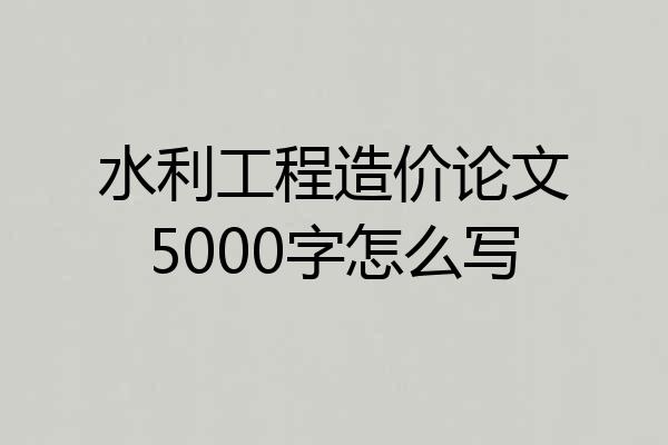 水利工程造价论文5000字怎么写