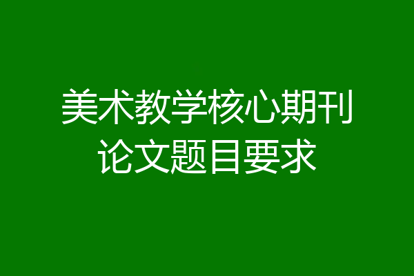 美术教学核心期刊论文题目要求