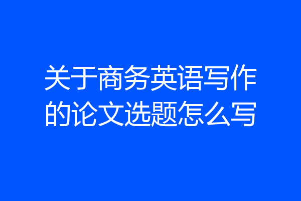 关于商务英语写作的论文选题怎么写