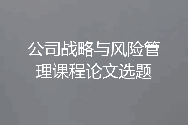 公司战略与风险管理课程论文选题