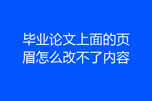 毕业论文上面的页眉怎么改不了内容