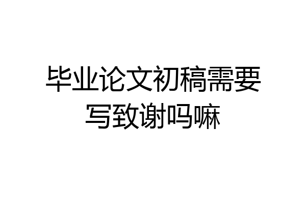 毕业论文初稿需要写致谢吗嘛