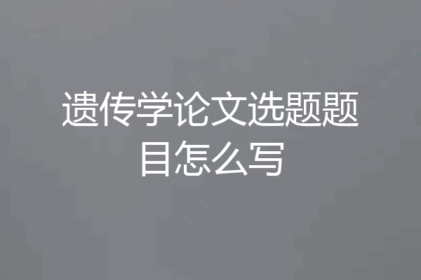 遗传学论文选题题目怎么写