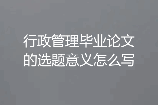 行政管理毕业论文的选题意义怎么写