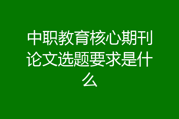 中职教育核心期刊论文选题要求是什么