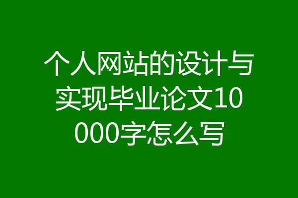 个人网站的设计与实现毕业论文10000字怎么写