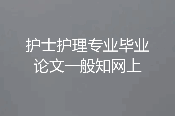 护士护理专业毕业论文一般知网上