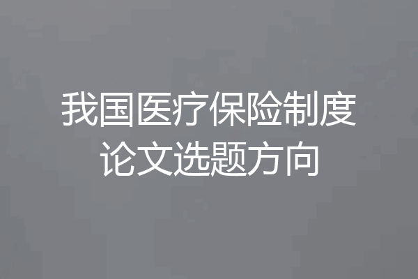 我国医疗保险制度论文选题方向
