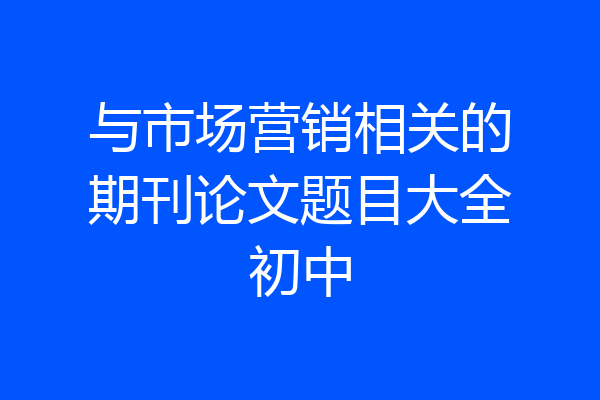 与市场营销相关的期刊论文题目大全初中