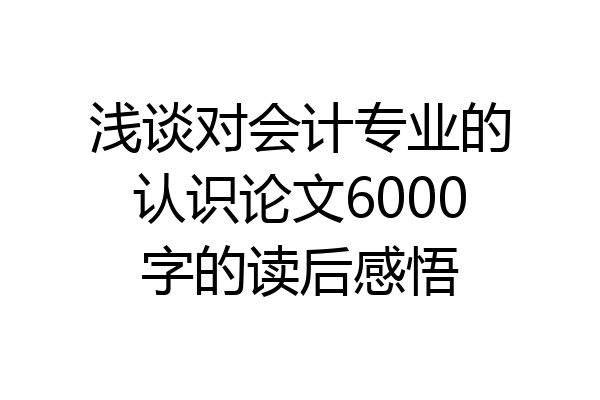 浅谈对会计专业的认识论文6000字的读后感悟
