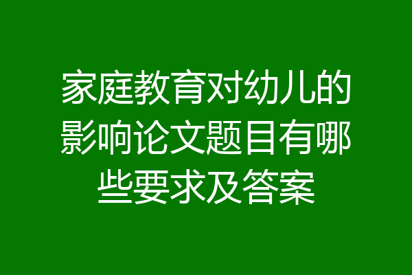家庭教育对幼儿的影响论文题目有哪些要求及答案