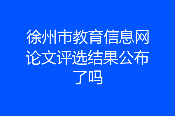 徐州市教育信息网论文评选结果公布了吗