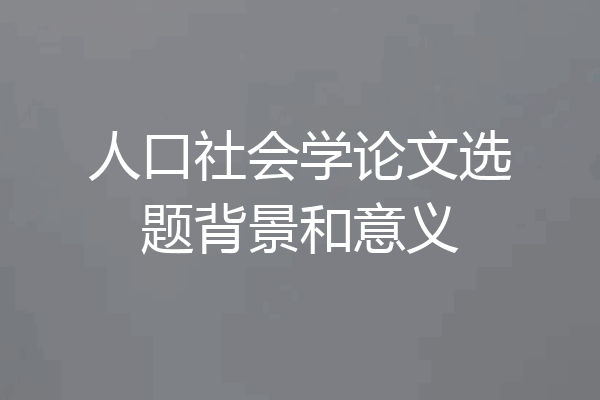 人口社会学论文选题背景和意义