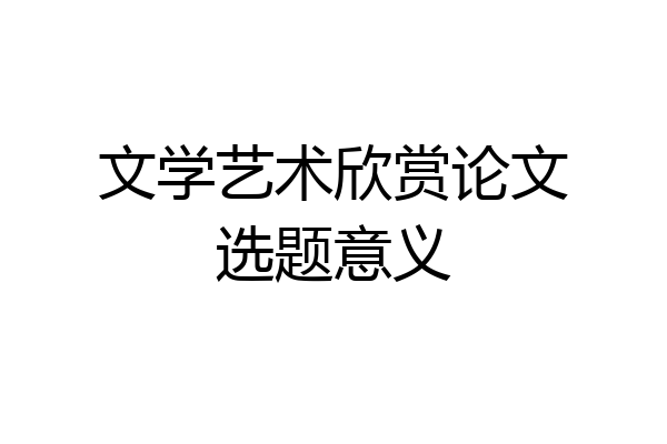文学艺术欣赏论文选题意义