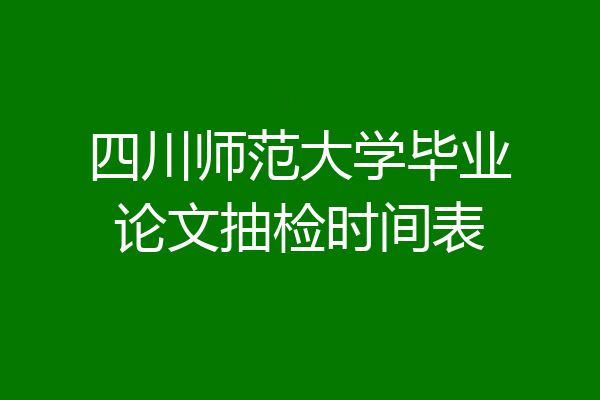 四川师范大学毕业论文抽检时间表