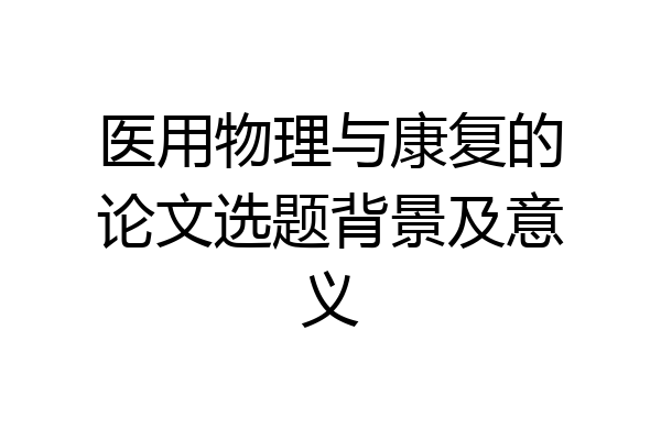 医用物理与康复的论文选题背景及意义