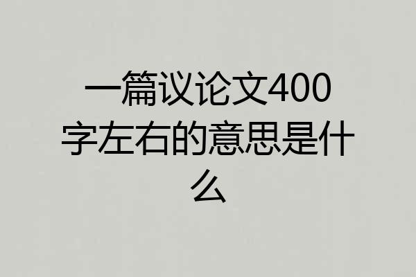 一篇议论文400字左右的意思是什么
