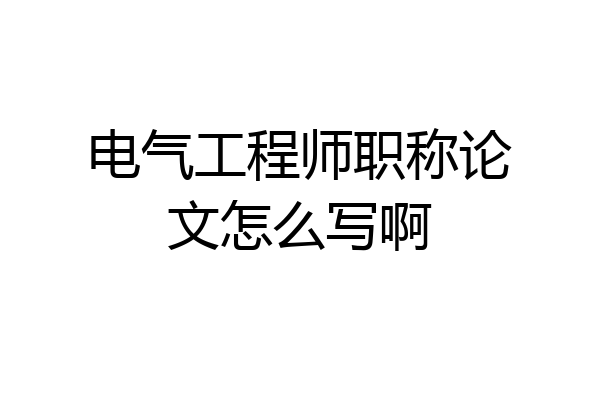 电气工程师职称论文怎么写啊
