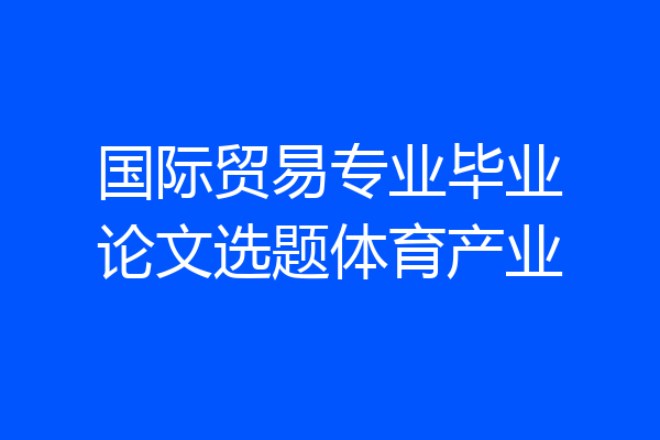 国际贸易专业毕业论文选题体育产业