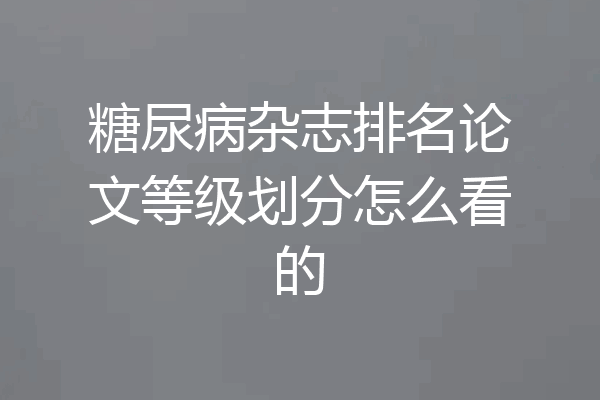 糖尿病杂志排名论文等级划分怎么看的