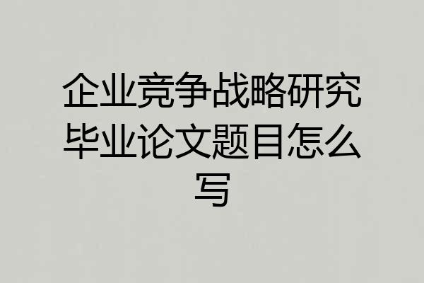 企业竞争战略研究毕业论文题目怎么写