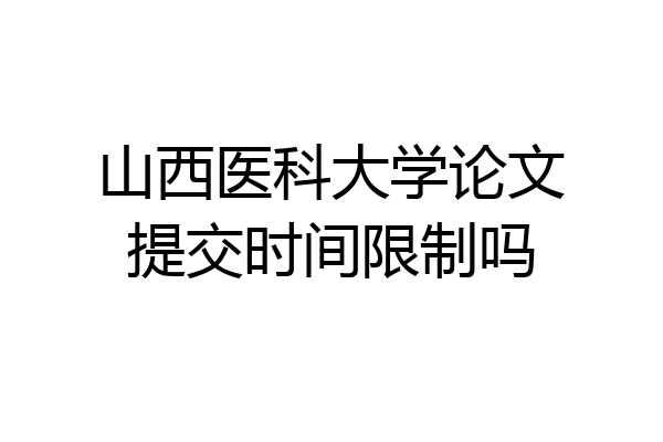 山西医科大学论文提交时间限制吗