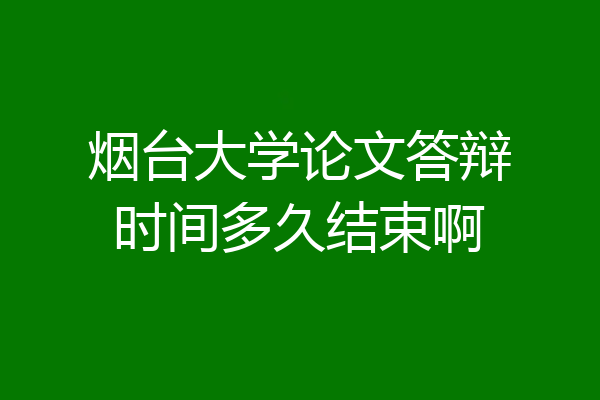 烟台大学论文答辩时间多久结束啊