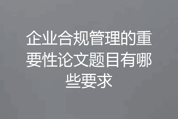 企业合规管理的重要性论文题目有哪些要求