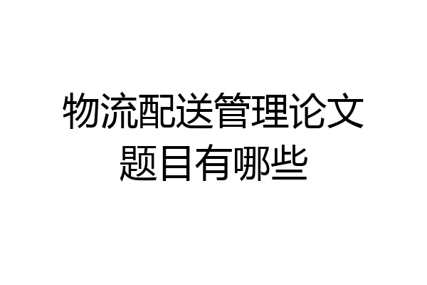 物流配送管理论文题目有哪些