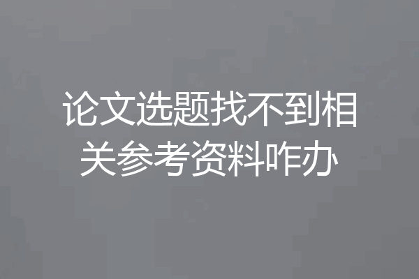 论文选题找不到相关参考资料咋办