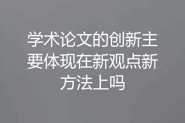 学术论文的创新主要体现在新观点新方法上吗
