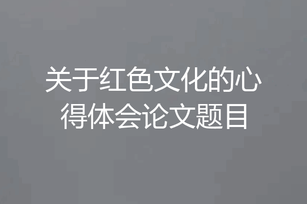 关于红色文化的心得体会论文题目