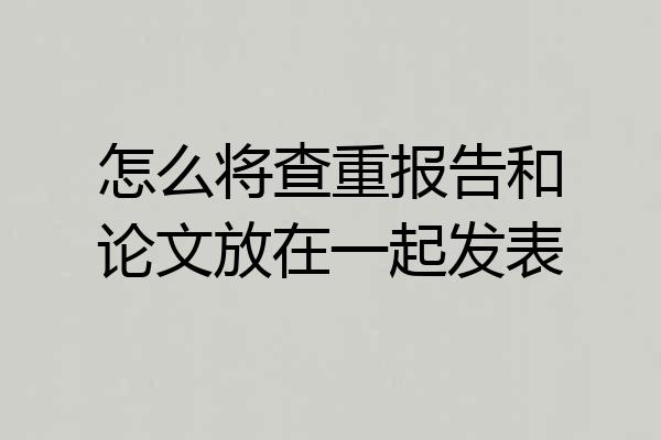怎么将查重报告和论文放在一起发表