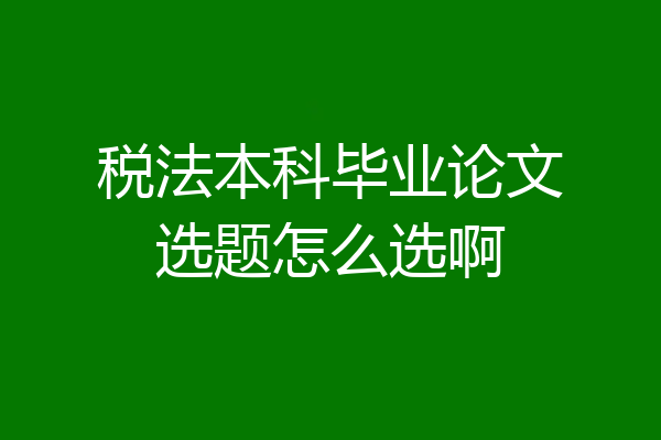 税法本科毕业论文选题怎么选啊