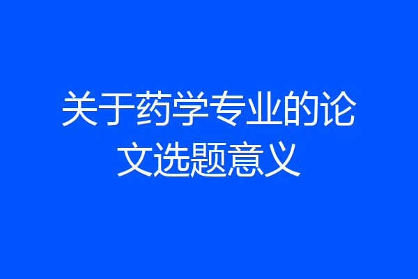 关于药学专业的论文选题意义